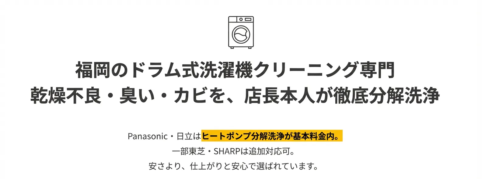 福岡のドラム式洗濯機クリーニング専門 - 乾燥不良・臭い・カビを店長本人が徹底分解洗浄。Panasonic・日立はヒートポンプ分解洗浄が基本料金内。一部東芝・SHARPは追加対応可。安さより仕上がりと安心で選ばれています。