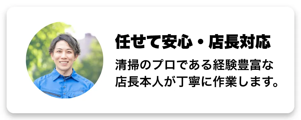任せて安心・店長対応 - 清掃のプロである経験豊富な店長本人が丁寧に作業します