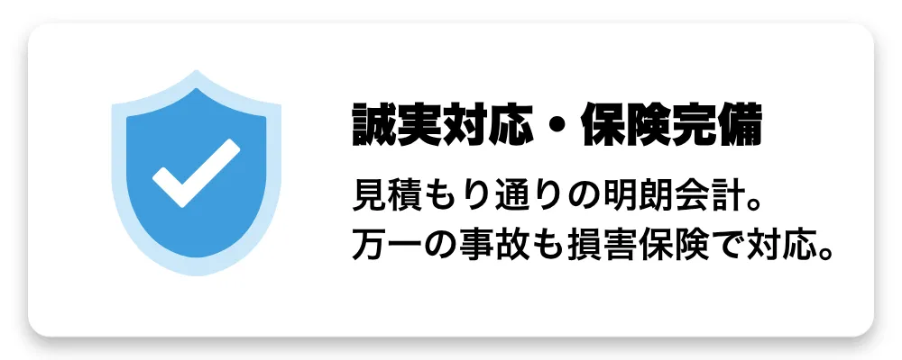 誠実対応・保険完備 - 見積もり通りの明朗会計、万一の事故も損害保険で対応